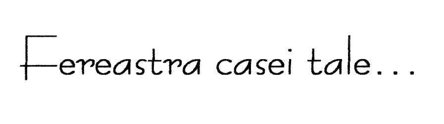 FEREASTRA CASEI TALE...