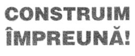 CONSTRUIM ÎMPREUNĂ!