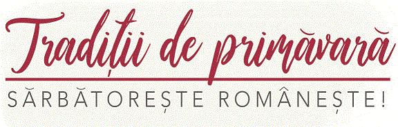 Tradiţii de primăvară SĂRBĂTOREȘTE ROMÂNEȘTE !